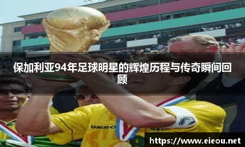 保加利亚94年足球明星的辉煌历程与传奇瞬间回顾