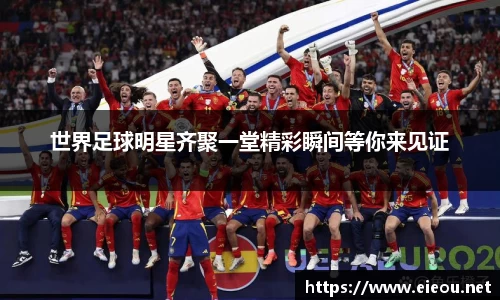 世界足球明星齐聚一堂精彩瞬间等你来见证