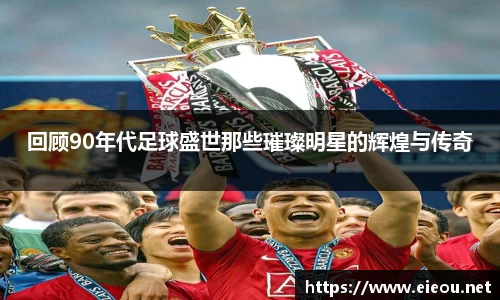 回顾90年代足球盛世那些璀璨明星的辉煌与传奇