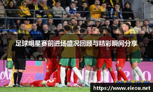 足球明星赛前进场盛况回顾与精彩瞬间分享